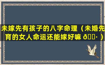 未嫁先有孩子的八字命理（未婚先育的女人命运还能嫁好嘛 🌷 ）